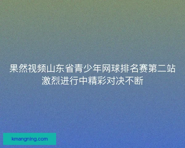果然视频山东省青少年网球排名赛第二站激烈进行中精彩对决不断