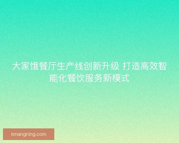 大家饿餐厅生产线创新升级 打造高效智能化餐饮服务新模式