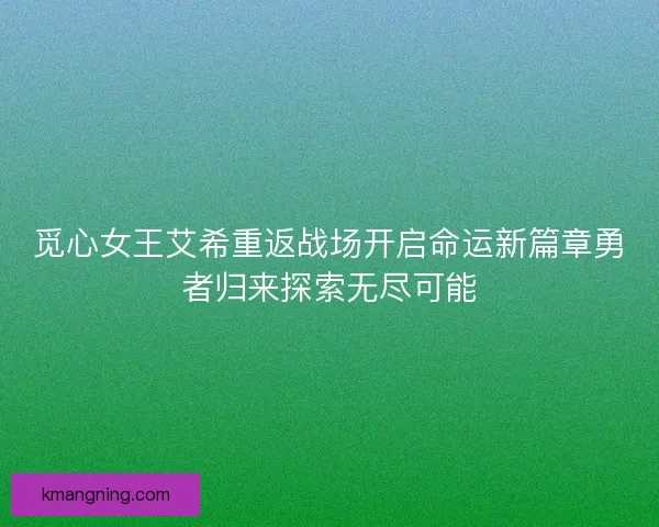觅心女王艾希重返战场开启命运新篇章勇者归来探索无尽可能