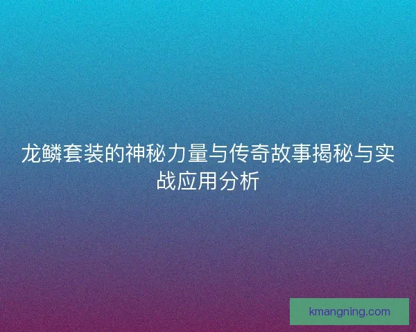 龙鳞套装的神秘力量与传奇故事揭秘与实战应用分析