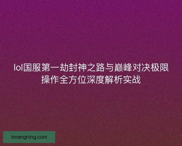 lol国服第一劫封神之路与巅峰对决极限操作全方位深度解析实战