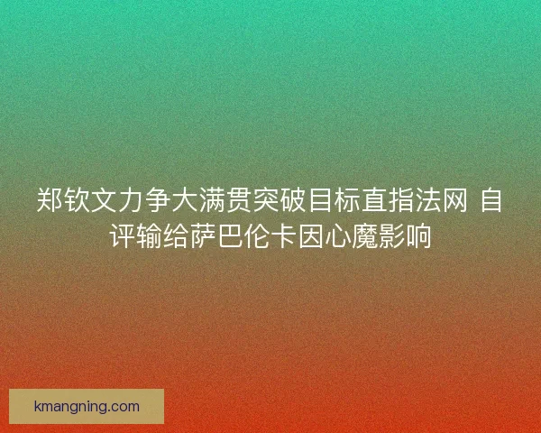 郑钦文力争大满贯突破目标直指法网 自评输给萨巴伦卡因心魔影响