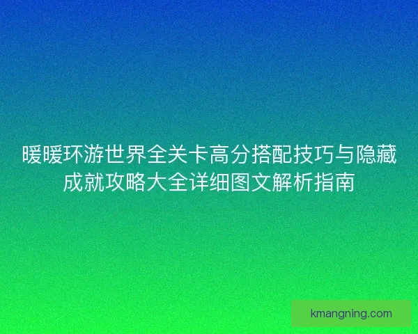 暖暖环游世界全关卡高分搭配技巧与隐藏成就攻略大全详细图文解析指南
