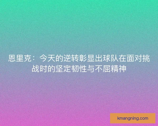 恩里克：今天的逆转彰显出球队在面对挑战时的坚定韧性与不屈精神