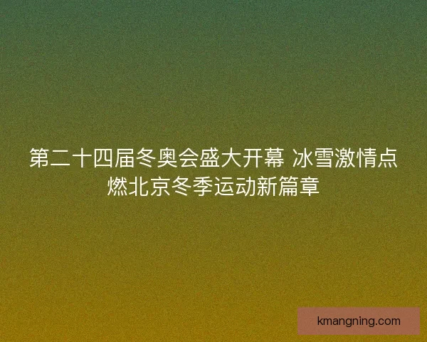 第二十四届冬奥会盛大开幕 冰雪激情点燃北京冬季运动新篇章