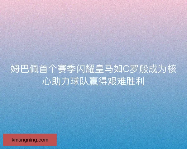 姆巴佩首个赛季闪耀皇马如C罗般成为核心助力球队赢得艰难胜利
