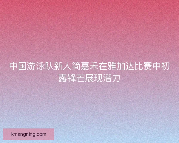 中国游泳队新人简嘉禾在雅加达比赛中初露锋芒展现潜力
