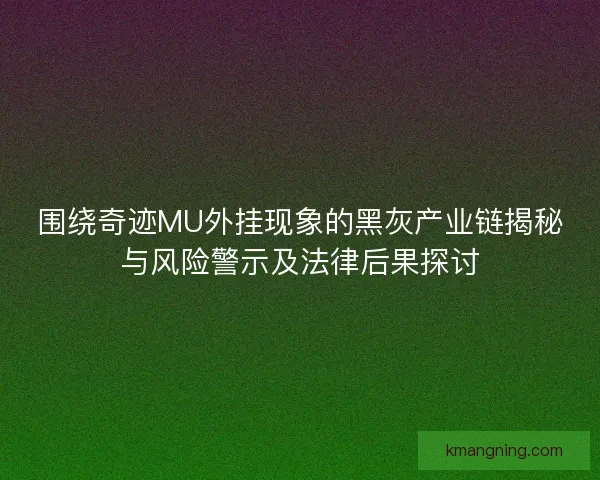 围绕奇迹MU外挂现象的黑灰产业链揭秘与风险警示及法律后果探讨