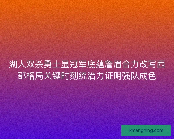 湖人双杀勇士显冠军底蕴詹眉合力改写西部格局关键时刻统治力证明强队成色