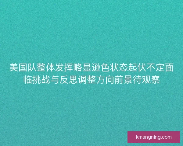 美国队整体发挥略显逊色状态起伏不定面临挑战与反思调整方向前景待观察