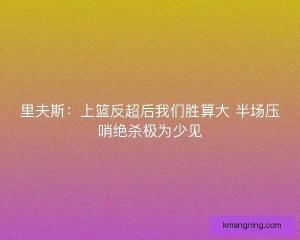 里夫斯：上篮反超后我们胜算大 半场压哨绝杀极为少见