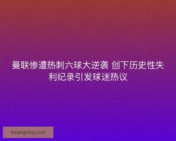 曼联惨遭热刺六球大逆袭 创下历史性失利纪录引发球迷热议