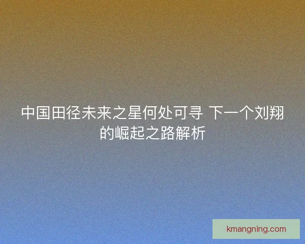 中国田径未来之星何处可寻 下一个刘翔的崛起之路解析