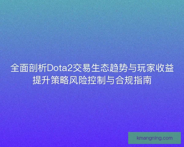 全面剖析Dota2交易生态趋势与玩家收益提升策略风险控制与合规指南