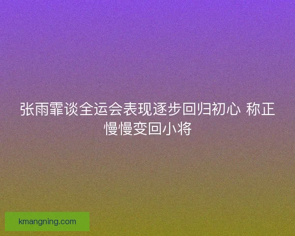 张雨霏谈全运会表现逐步回归初心 称正慢慢变回小将