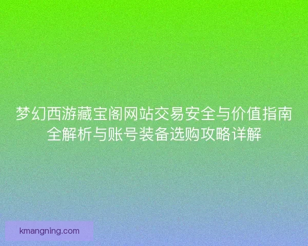 梦幻西游藏宝阁网站交易安全与价值指南全解析与账号装备选购攻略详解