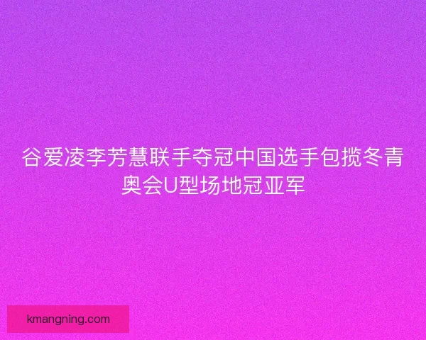 谷爱凌李芳慧联手夺冠中国选手包揽冬青奥会U型场地冠亚军
