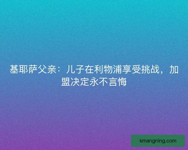 基耶萨父亲：儿子在利物浦享受挑战，加盟决定永不言悔
